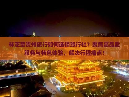 林芝至贵州旅行如何选择旅行社？聚焦高品质服务与特色体验，解决行程痛点！