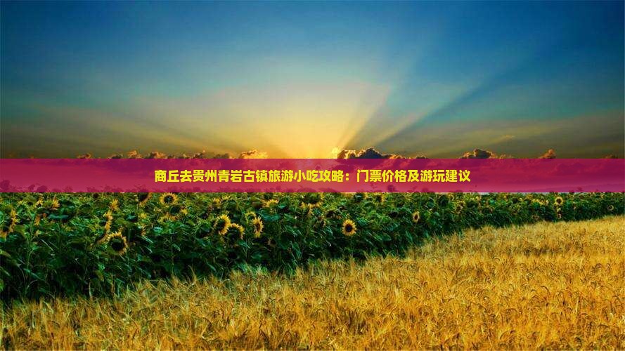 商丘去贵州青岩古镇旅游小吃攻略：门票价格及游玩建议