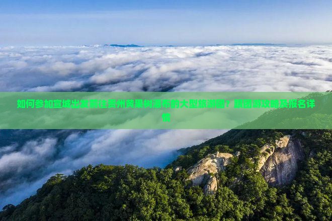 如何参加宣城出发前往贵州黄果树瀑布的大型旅游团？跟团游攻略及报名详情