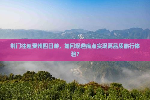 荆门往返贵州四日游，如何规避痛点实现高品质旅行体验？