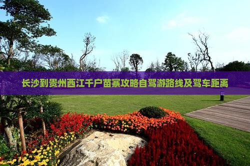 长沙到贵州西江千户苗寨攻略自驾游路线及驾车距离