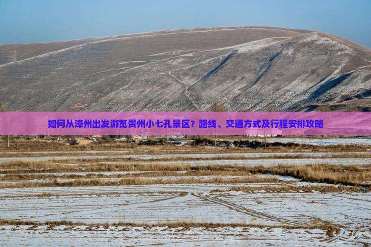 如何从漳州出发游览贵州小七孔景区？路线、交通方式及行程安排攻略