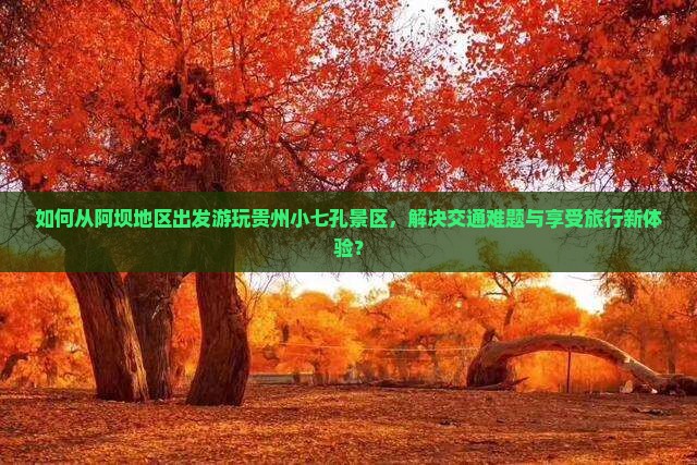 如何从阿坝地区出发游玩贵州小七孔景区，解决交通难题与享受旅行新体验？