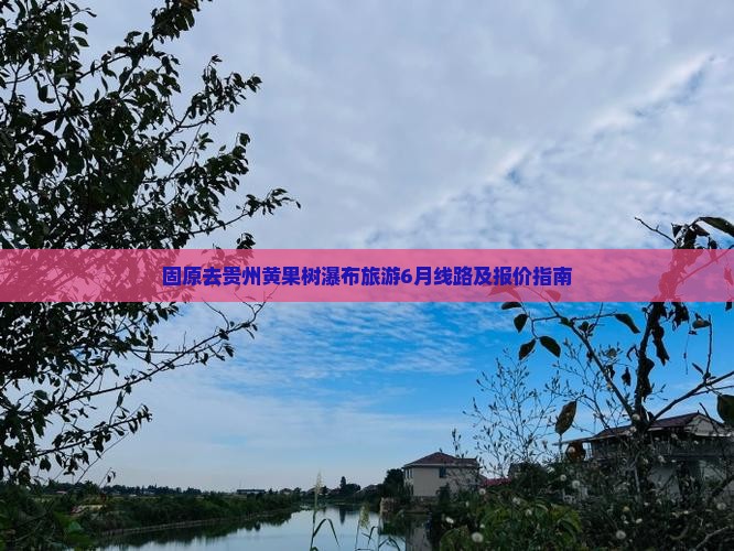 固原去贵州黄果树瀑布旅游6月线路及报价指南