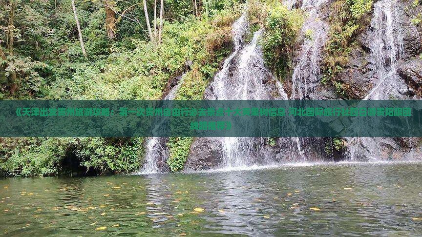 《天津出发贵州旅游攻略：第一次贵州自由行必去景点十大黄果树信息 河北国际旅行社四日游贵阳跟团线路推荐》