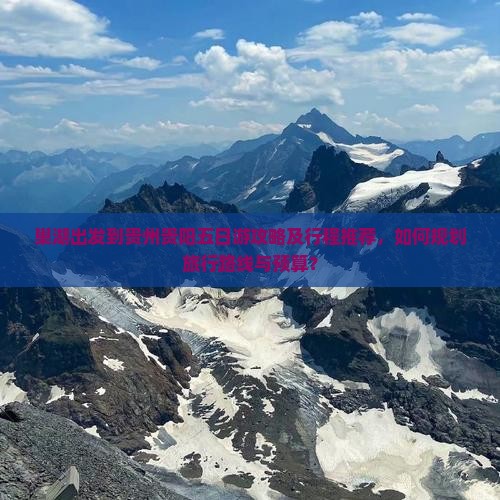 巢湖出发到贵州贵阳五日游攻略及行程推荐，如何规划旅行路线与预算？