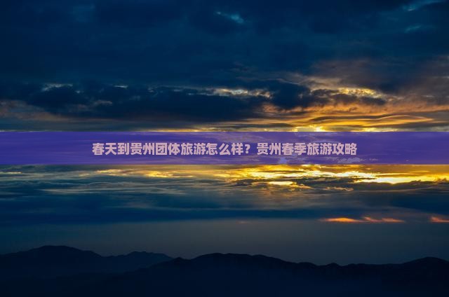 春天到贵州团体旅游怎么样？贵州春季旅游攻略