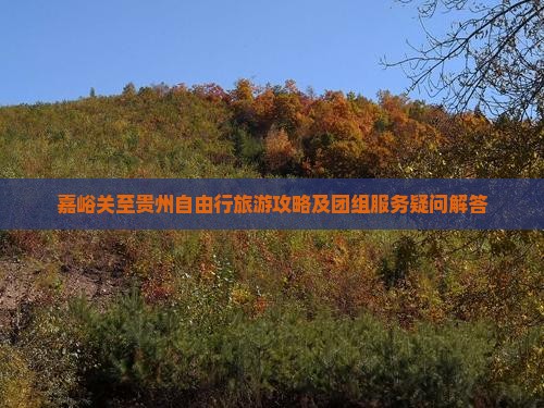 嘉峪关至贵州自由行旅游攻略及团组服务疑问解答