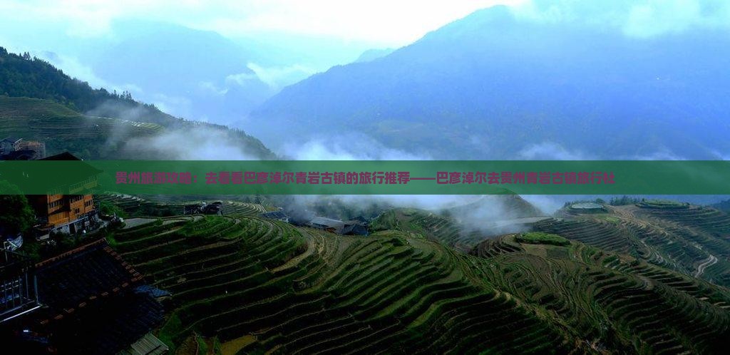 贵州旅游攻略：去看看巴彦淖尔青岩古镇的旅行推荐——巴彦淖尔去贵州青岩古镇旅行社