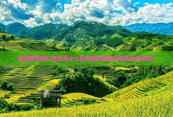 如何规划铜仁至贵州小七孔的团体旅游行程及注意事项？