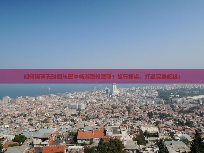 如何用两天时间从巴中畅游贵州贵阳？旅行痛点，打造完美旅程！