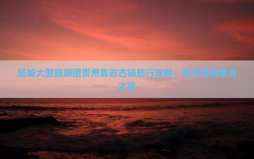 塔城大型旅游团贵州青岩古镇旅行攻略：探寻经典景点之旅