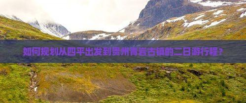 如何规划从四平出发到贵州青岩古镇的二日游行程？