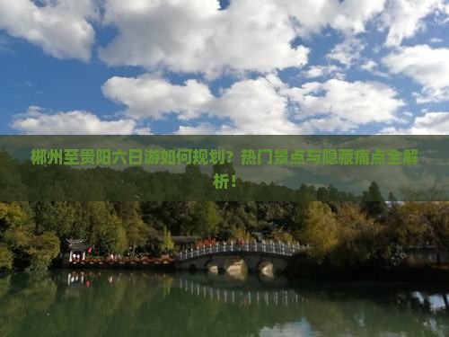 郴州至贵阳六日游如何规划？热门景点与隐藏痛点全解析！
