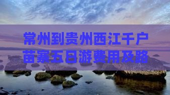 常州到贵州西江千户苗寨五日游费用及路线