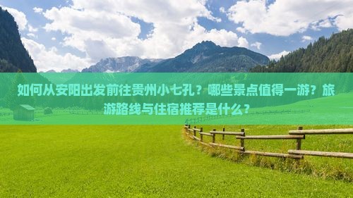 如何从安阳出发前往贵州小七孔？哪些景点值得一游？旅游路线与住宿推荐是什么？