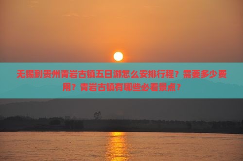 无锡到贵州青岩古镇五日游怎么安排行程？需要多少费用？青岩古镇有哪些必看景点？