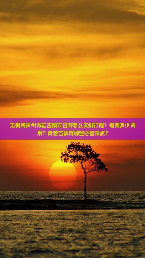 无锡到贵州青岩古镇五日游怎么安排行程？需要多少费用？青岩古镇有哪些必看景点？