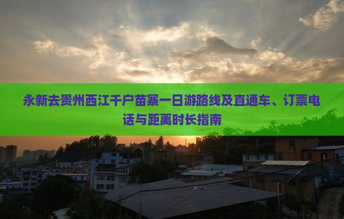 永新去贵州西江千户苗寨一日游路线及直通车、订票电话与距离时长指南