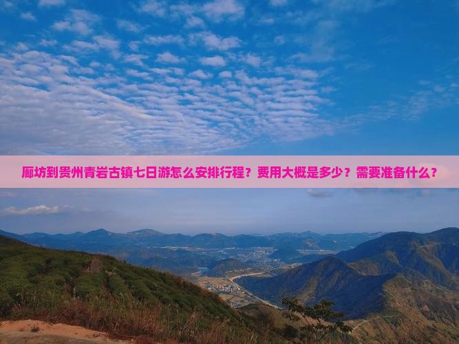 廊坊到贵州青岩古镇七日游怎么安排行程？费用大概是多少？需要准备什么？