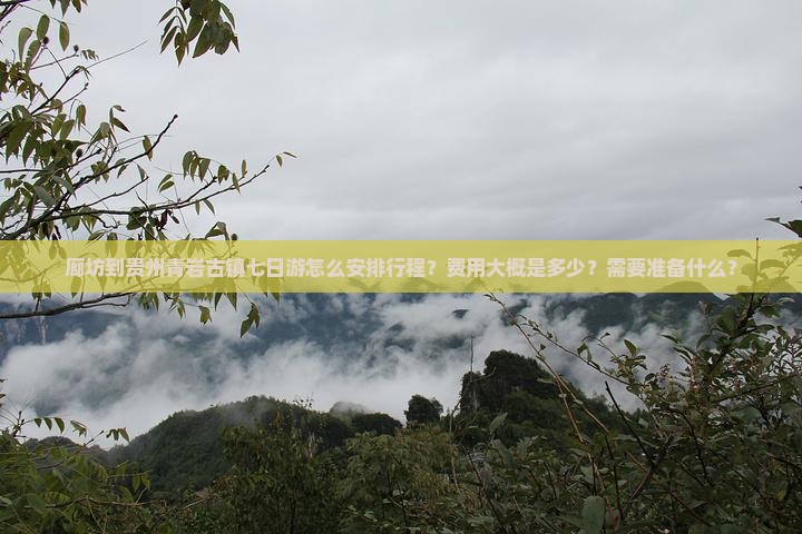 廊坊到贵州青岩古镇七日游怎么安排行程？费用大概是多少？需要准备什么？