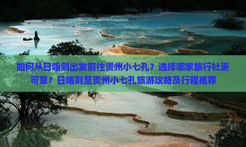 如何从日喀则出发前往贵州小七孔？选择哪家旅行社更可靠？日喀则至贵州小七孔旅游攻略及行程推荐