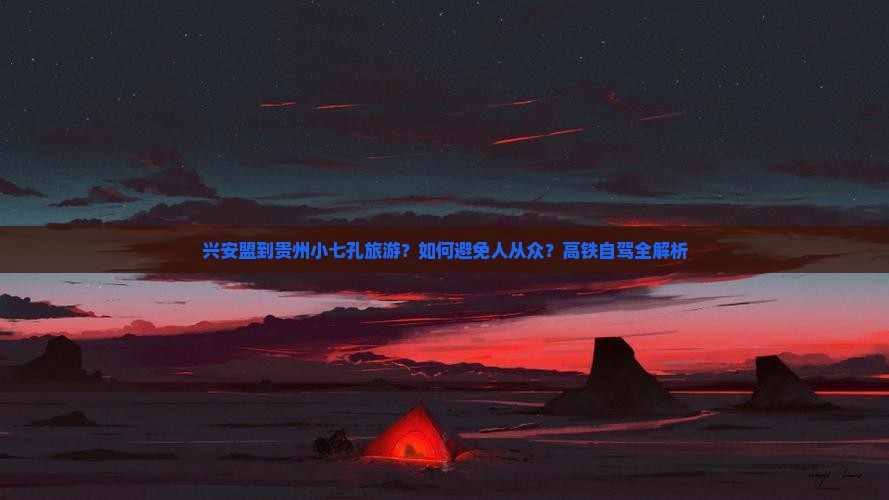 兴安盟到贵州小七孔旅游？如何避免人从众？高铁自驾全解析