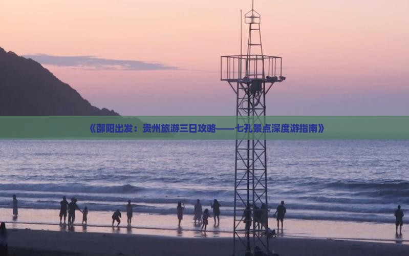 《邵阳出发：贵州旅游三日攻略——七孔景点深度游指南》