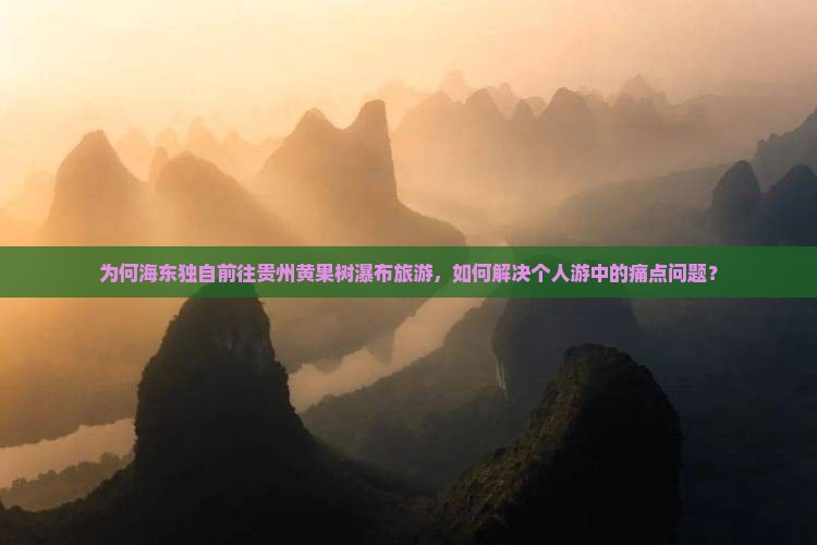为何海东独自前往贵州黄果树瀑布旅游，如何解决个人游中的痛点问题？