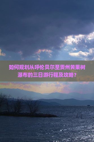 如何规划从呼伦贝尔至贵州黄果树瀑布的三日游行程及攻略？