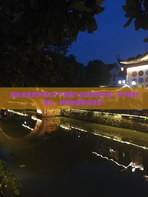 嘉峪关至贵州西江千户苗寨六日游如何规划？避开旅游痛点，解锁热词新词攻略！