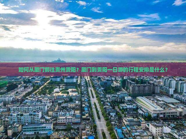 如何从厦门前往贵州贵阳？厦门到贵阳一日游的行程安排是什么？