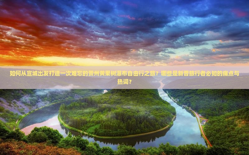 如何从宣城出发打造一次难忘的贵州黄果树瀑布自由行之旅？哪些是新晋旅行者必知的痛点与热词？