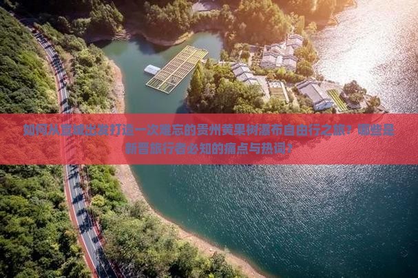 如何从宣城出发打造一次难忘的贵州黄果树瀑布自由行之旅？哪些是新晋旅行者必知的痛点与热词？
