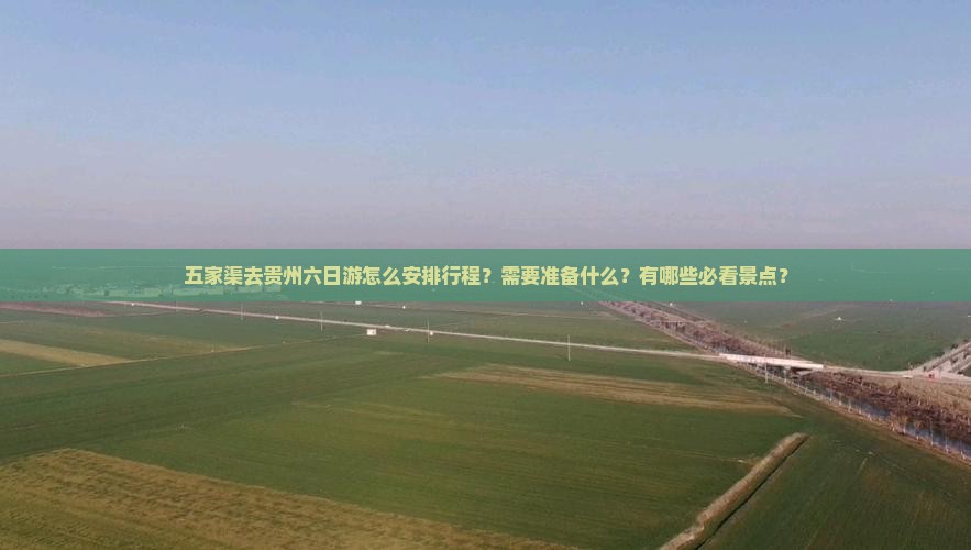 五家渠去贵州六日游怎么安排行程？需要准备什么？有哪些必看景点？