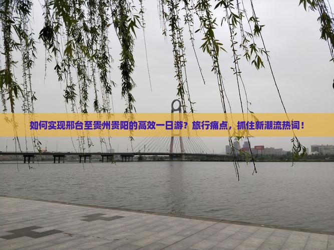 如何实现邢台至贵州贵阳的高效一日游？旅行痛点，抓住新潮流热词！