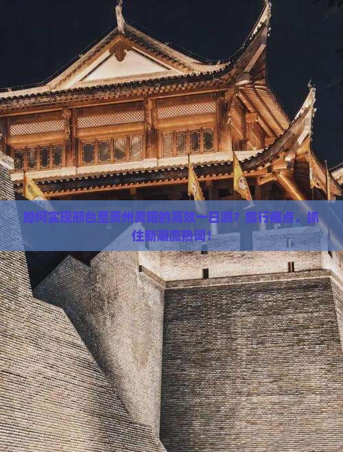 如何实现邢台至贵州贵阳的高效一日游？旅行痛点，抓住新潮流热词！