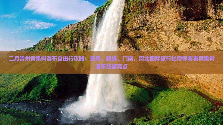二月贵州黄果树瀑布自由行攻略：费用、路线、门票，河北国际旅行社带你看看黄果树瀑布旅游亮点