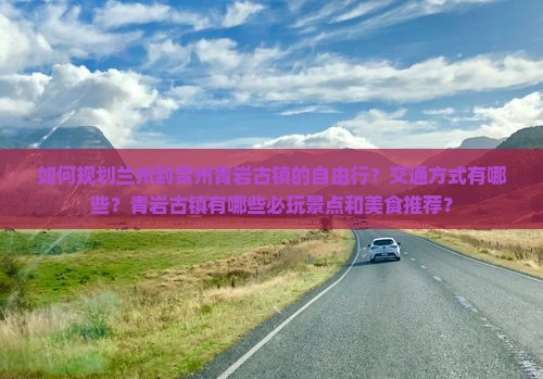 如何规划兰州到贵州青岩古镇的自由行？交通方式有哪些？青岩古镇有哪些必玩景点和美食推荐？