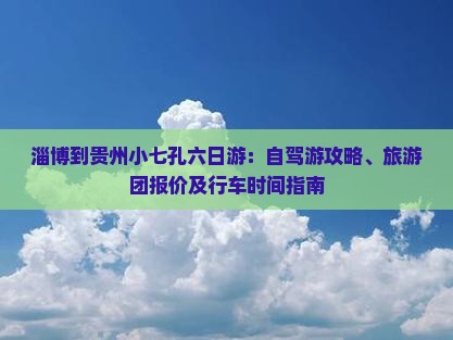 淄博到贵州小七孔六日游：自驾游攻略、旅游团报价及行车时间指南