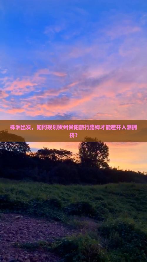 株洲出发，如何规划贵州贵阳旅行路线才能避开人潮拥挤？