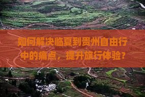 如何解决临夏到贵州自由行中的痛点，提升旅行体验？