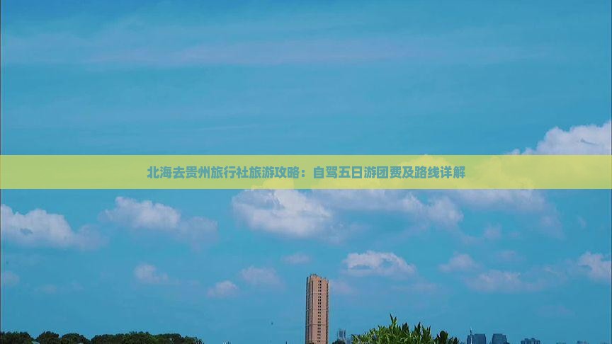 北海去贵州旅行社旅游攻略：自驾五日游团费及路线详解