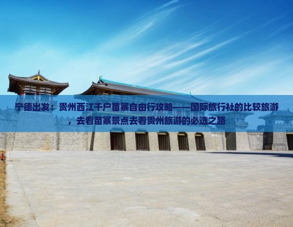 宁德出发：贵州西江千户苗寨自由行攻略——国际旅行社的比较旅游，去看苗寨景点去看贵州旅游的必选之路