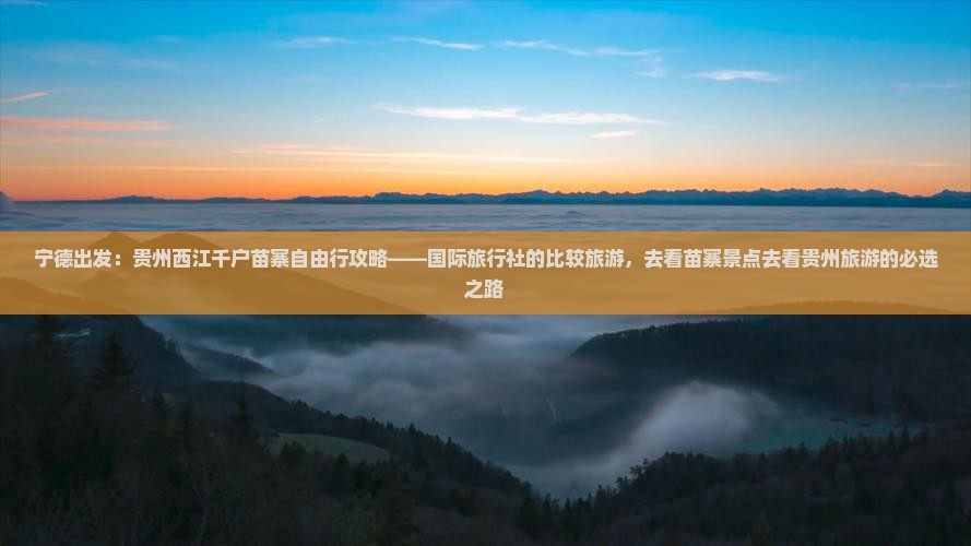 宁德出发：贵州西江千户苗寨自由行攻略——国际旅行社的比较旅游，去看苗寨景点去看贵州旅游的必选之路
