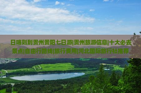 日喀则到贵州贵阳七日游|贵州旅游信息|十大必去景点|自由行路线|旅行费用|河北国际旅行社推荐