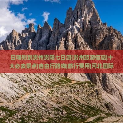 日喀则到贵州贵阳七日游|贵州旅游信息|十大必去景点|自由行路线|旅行费用|河北国际旅行社推荐