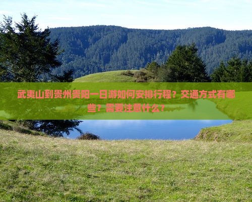 武夷山到贵州贵阳一日游如何安排行程？交通方式有哪些？需要注意什么？