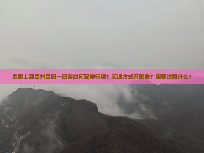武夷山到贵州贵阳一日游如何安排行程？交通方式有哪些？需要注意什么？