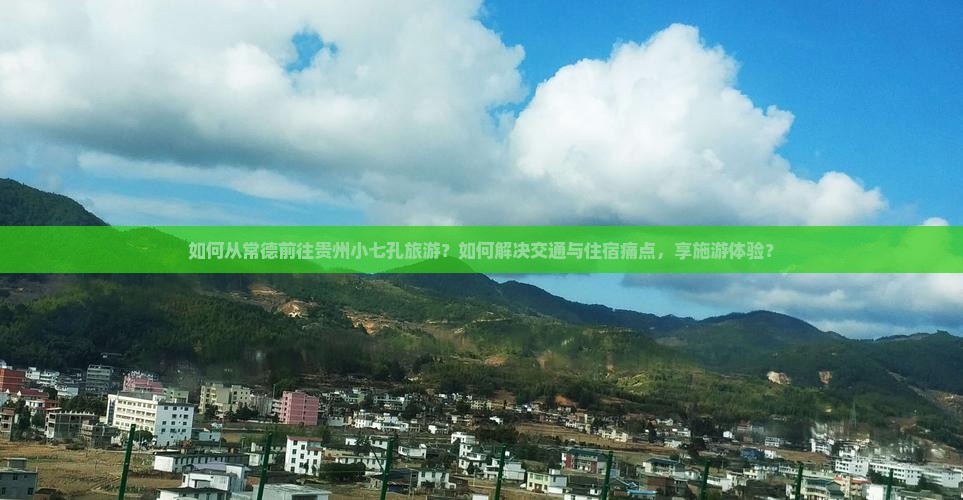 如何从常德前往贵州小七孔旅游？如何解决交通与住宿痛点，享施游体验？